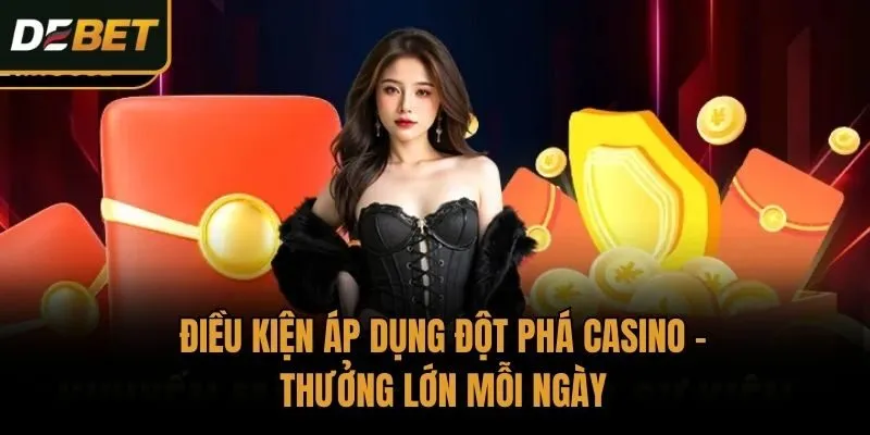 Điều kiện áp dụng đột phá Casino - Thưởng lớn mỗi ngày