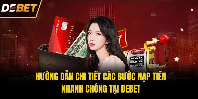 Hướng dẫn chi tiết các bước nạp tiền nhanh chóng tại Debet.